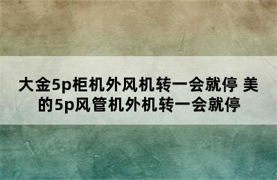 大金5p柜机外风机转一会就停 美的5p风管机外机转一会就停